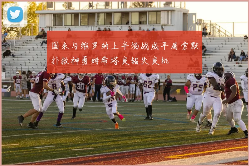 国米与维罗纳上半场战成平局索默扑救神勇姆希塔良错失良机