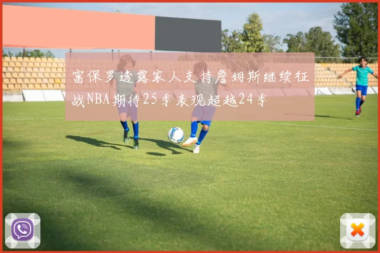 富保罗透露家人支持詹姆斯继续征战NBA期待25季表现超越24季