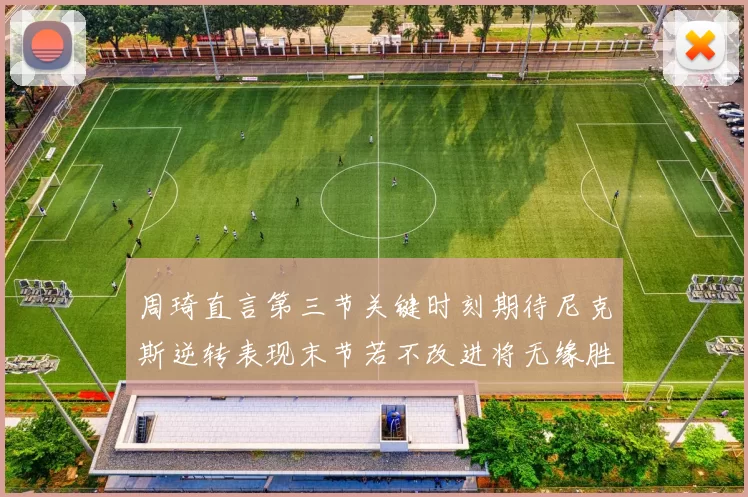 周琦直言第三节关键时刻期待尼克斯逆转表现末节若不改进将无缘胜利