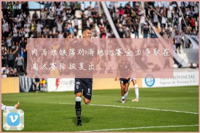内马尔缺席对海地比赛全力争取在淘汰赛阶段复出