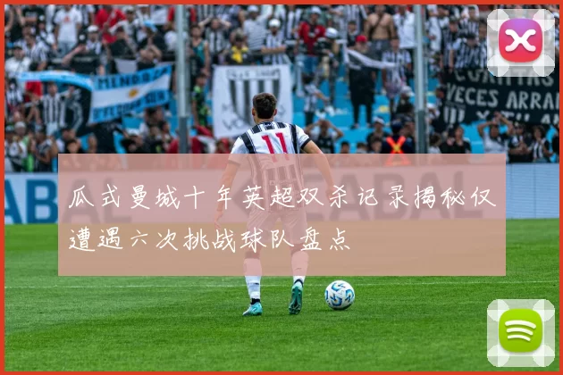 瓜式曼城十年英超双杀记录揭秘仅遭遇六次挑战球队盘点