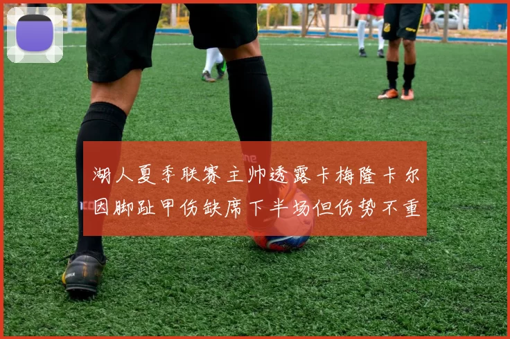 湖人夏季联赛主帅透露卡梅隆卡尔因脚趾甲伤缺席下半场但伤势不重