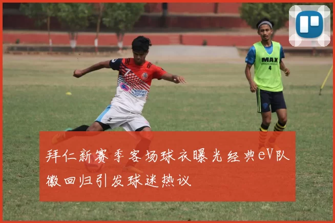 拜仁新赛季客场球衣曝光经典eV队徽回归引发球迷热议