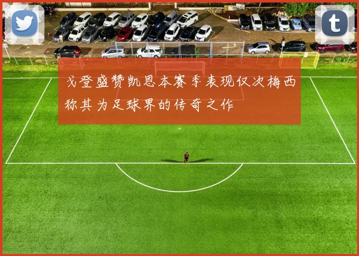 戈登盛赞凯恩本赛季表现仅次梅西称其为足球界的传奇之作