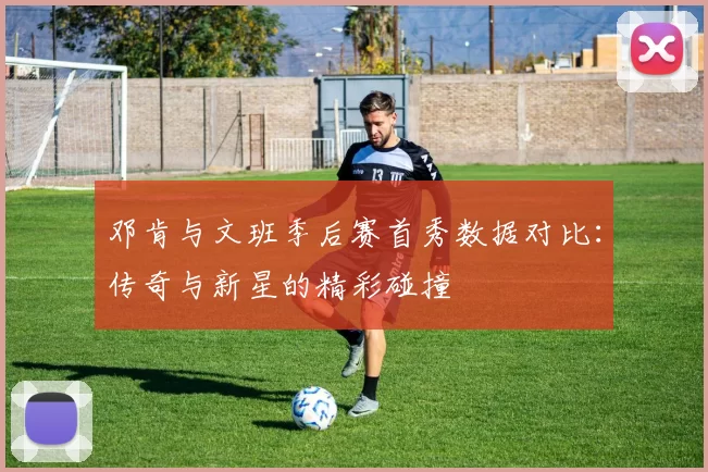 邓肯与文班季后赛首秀数据对比：传奇与新星的精彩碰撞