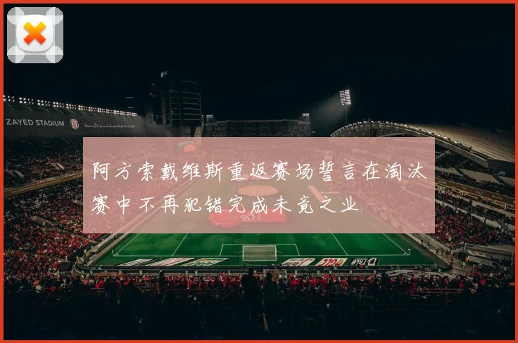 阿方索戴维斯重返赛场誓言在淘汰赛中不再犯错完成未竟之业