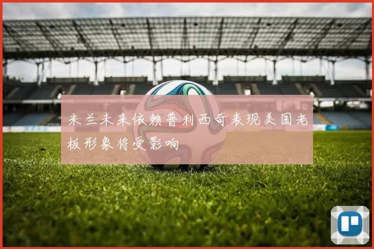 米兰未来依赖普利西奇表现美国老板形象将受影响