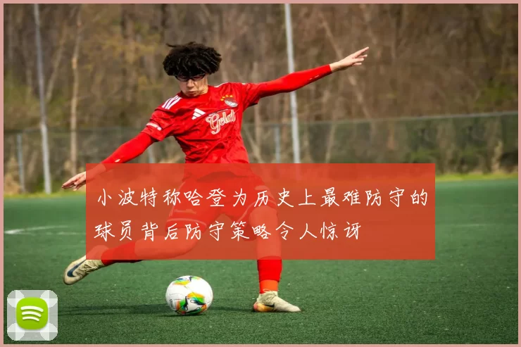 小波特称哈登为历史上最难防守的球员背后防守策略令人惊讶