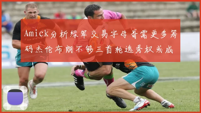 Amick分析绿军交易字母哥需更多筹码杰伦布朗不够三首轮选秀权或成关键