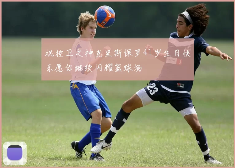 祝控卫之神克里斯保罗41岁生日快乐愿你继续闪耀篮球场