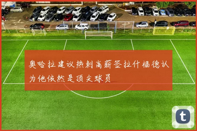 奥哈拉建议热刺高薪签拉什福德认为他依然是顶尖球员