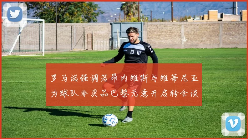 罗马诺强调若昂内维斯与维蒂尼亚为球队非卖品巴黎无意开启转会谈判