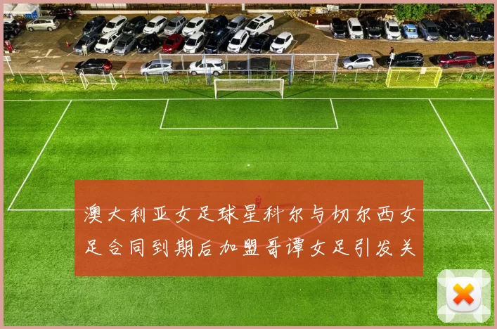 澳大利亚女足球星科尔与切尔西女足合同到期后加盟哥谭女足引发关注