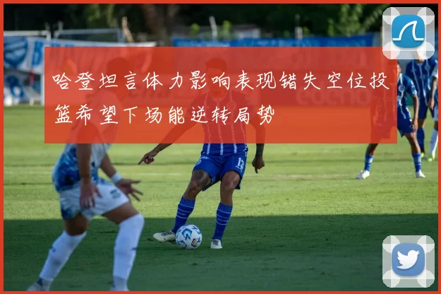 哈登坦言体力影响表现错失空位投篮希望下场能逆转局势