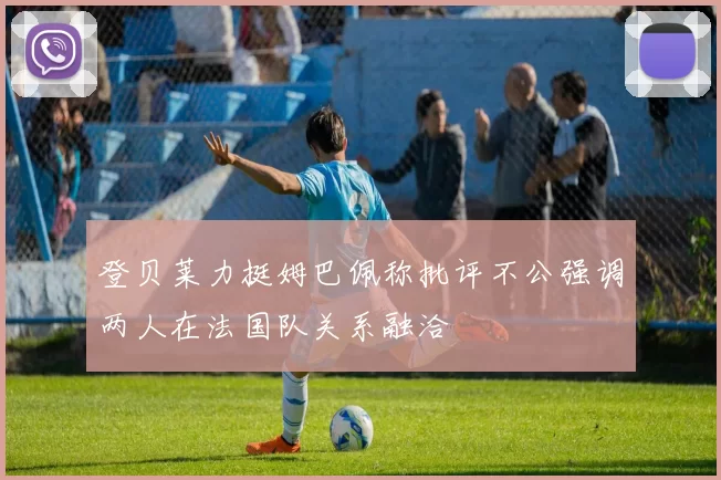 登贝莱力挺姆巴佩称批评不公强调两人在法国队关系融洽
