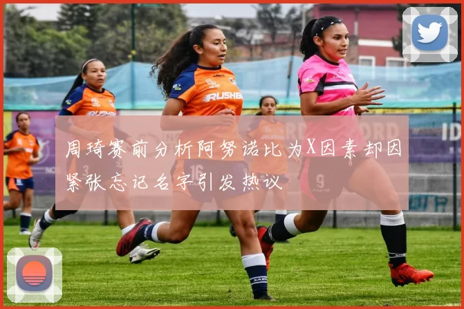 周琦赛前分析阿努诺比为X因素却因紧张忘记名字引发热议