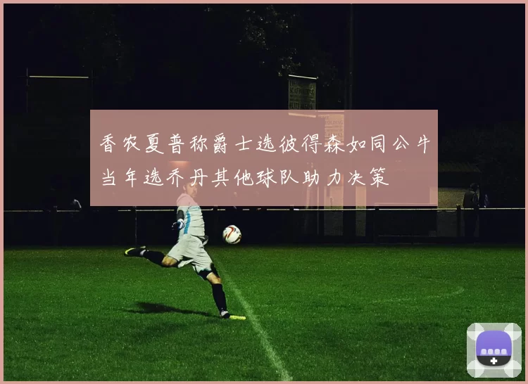 香农夏普称爵士选彼得森如同公牛当年选乔丹其他球队助力决策