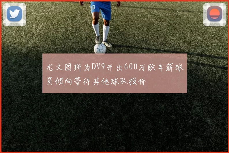 尤文图斯为DV9开出600万欧年薪球员倾向等待其他球队报价