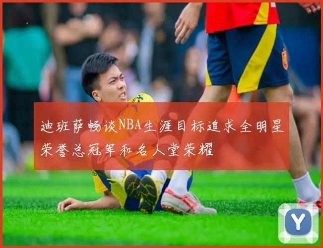 迪班萨畅谈NBA生涯目标追求全明星荣誉总冠军和名人堂荣耀