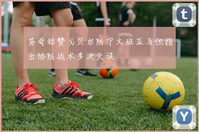 芬奇称赞戈贝尔防守文班亚马但指出协防战术多次失误