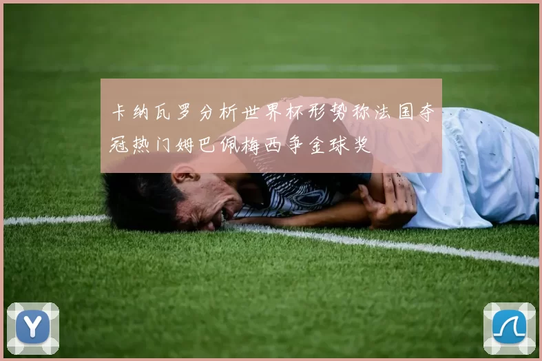 卡纳瓦罗分析世界杯形势称法国夺冠热门姆巴佩梅西争金球奖
