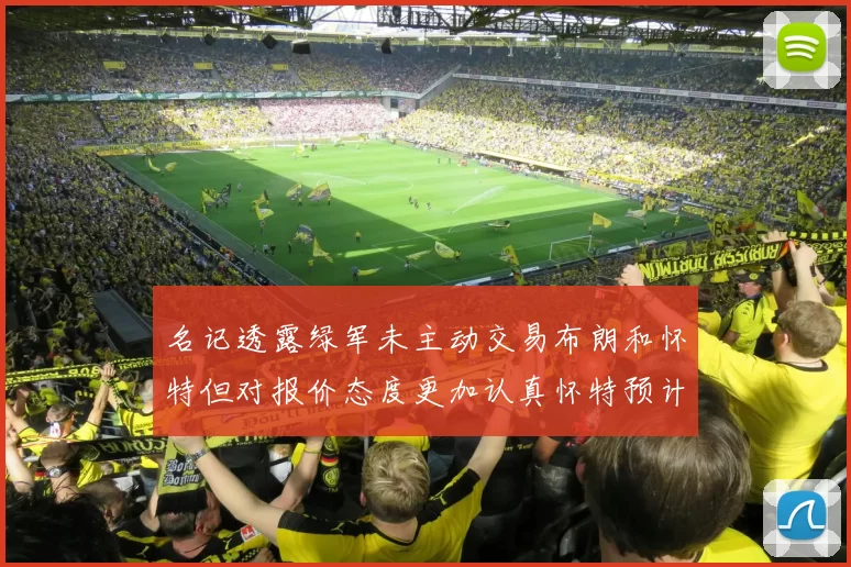 名记透露绿军未主动交易布朗和怀特但对报价态度更加认真怀特预计留队