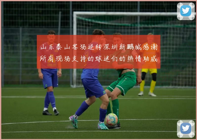 山东泰山客场逆转深圳新鹏城感谢所有现场支持的球迷们的热情助威