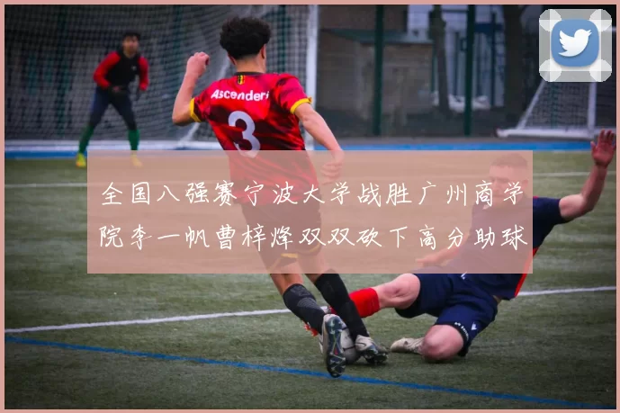 全国八强赛宁波大学战胜广州商学院李一帆曹梓烽双双砍下高分助球队晋级