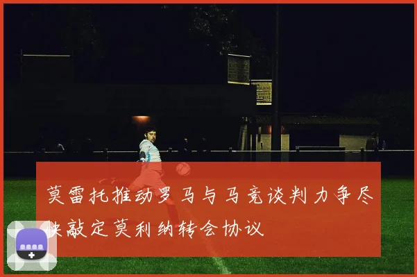 莫雷托推动罗马与马竞谈判力争尽快敲定莫利纳转会协议